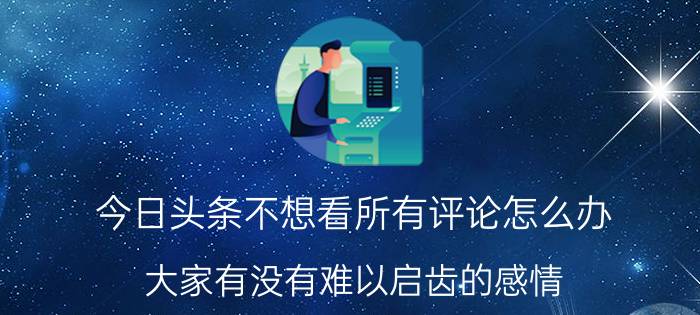 今日头条不想看所有评论怎么办 大家有没有难以启齿的感情？